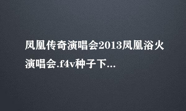 凤凰传奇演唱会2013凤凰浴火演唱会.f4v种子下载地址有么？好人一生平安