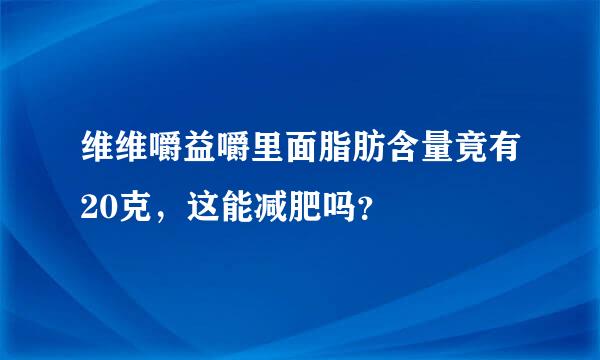 维维嚼益嚼里面脂肪含量竟有20克，这能减肥吗？