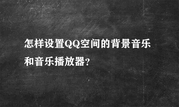 怎样设置QQ空间的背景音乐和音乐播放器？