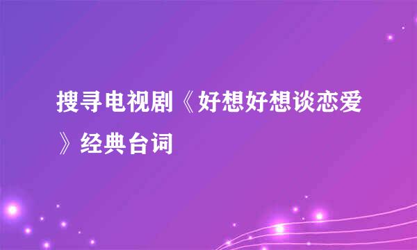 搜寻电视剧《好想好想谈恋爱》经典台词