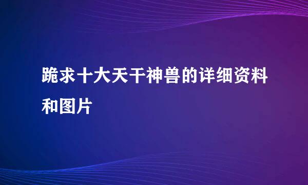 跪求十大天干神兽的详细资料和图片