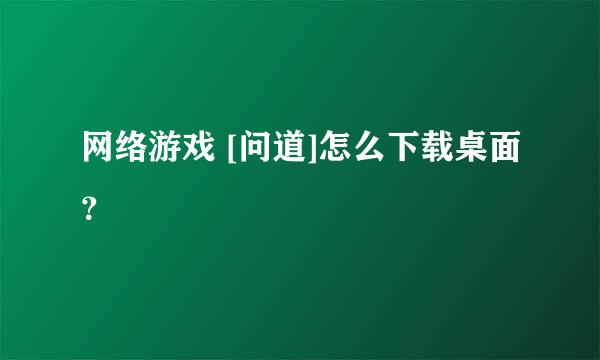 网络游戏 [问道]怎么下载桌面？