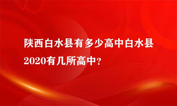 陕西白水县有多少高中白水县2020有几所高中？