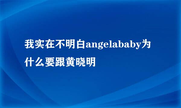 我实在不明白angelababy为什么要跟黄晓明