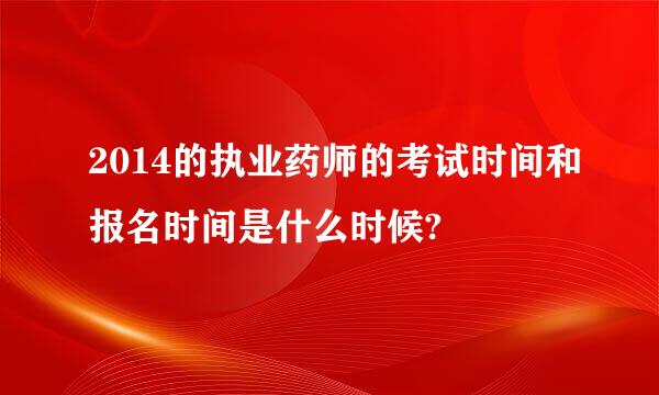 2014的执业药师的考试时间和报名时间是什么时候?