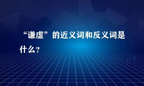 “谦虚”的近义词和反义词是什么？