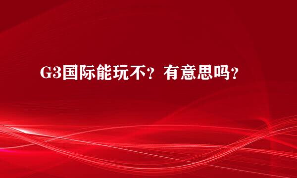 G3国际能玩不？有意思吗？ 