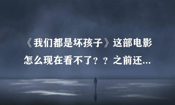 《我们都是坏孩子》这部电影怎么现在看不了？？之前还看过的。。