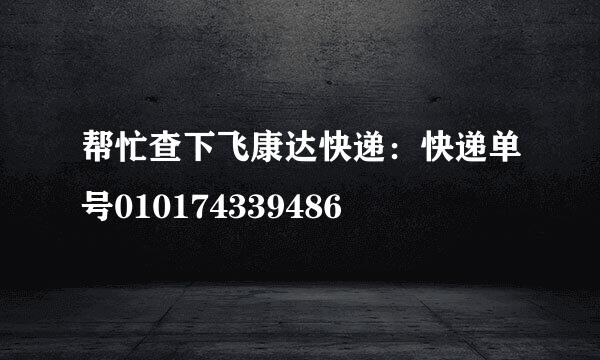 帮忙查下飞康达快递：快递单号010174339486