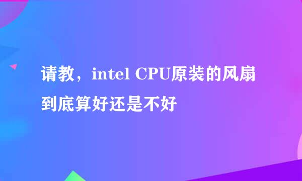 请教，intel CPU原装的风扇到底算好还是不好