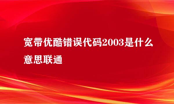 宽带优酷错误代码2003是什么意思联通