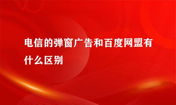 电信的弹窗广告和百度网盟有什么区别