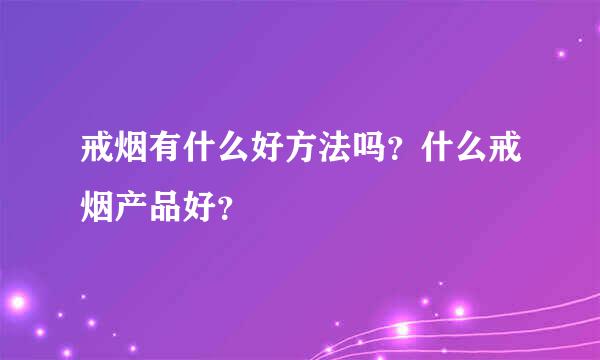 戒烟有什么好方法吗？什么戒烟产品好？