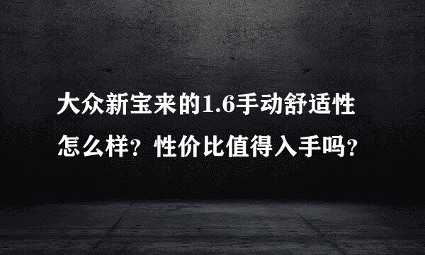 大众新宝来的1.6手动舒适性怎么样？性价比值得入手吗？