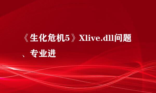 《生化危机5》Xlive.dll问题、专业进