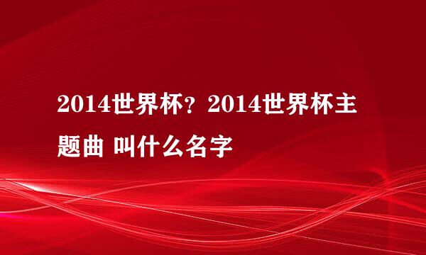 2014世界杯？2014世界杯主题曲 叫什么名字