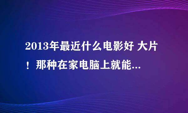 2013年最近什么电影好 大片！那种在家电脑上就能看出效果的不算。