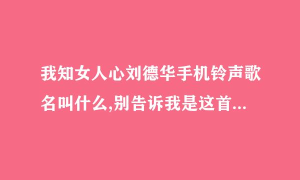 我知女人心刘德华手机铃声歌名叫什么,别告诉我是这首SEXY GIRL ,谢谢好心人回答 '