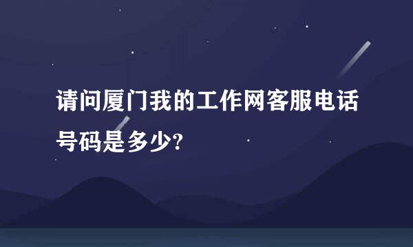 请问厦门我的工作网客服电话号码是多少?