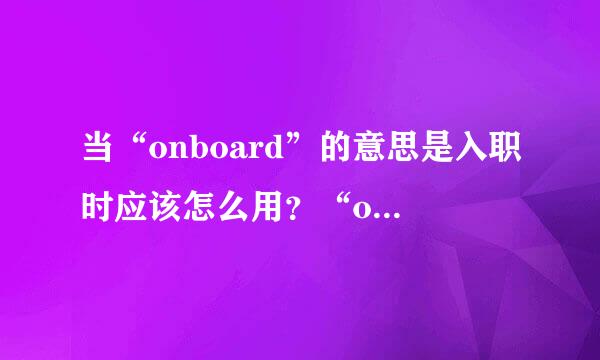 当“onboard”的意思是入职时应该怎么用？“onboard”是什么词性？