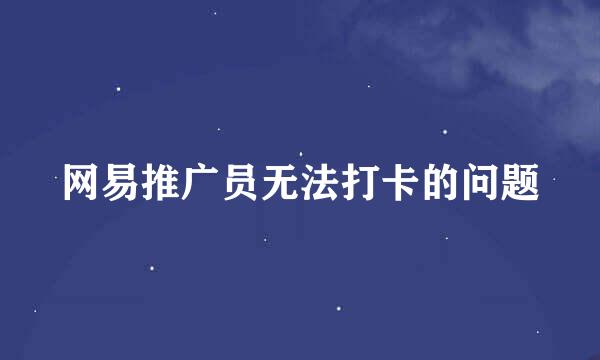 网易推广员无法打卡的问题