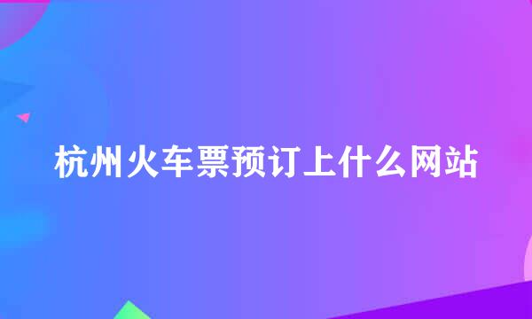 杭州火车票预订上什么网站