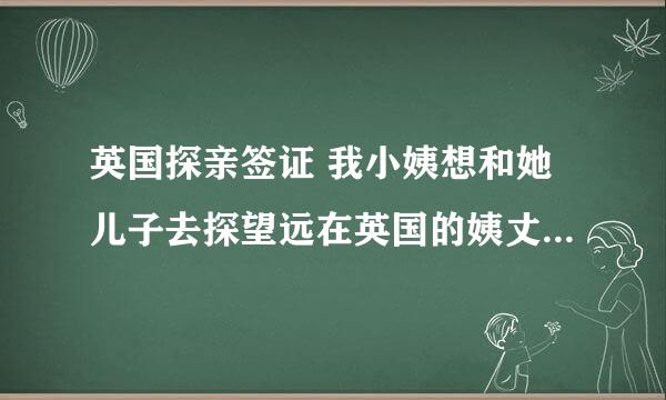 英国探亲签证 我小姨想和她儿子去探望远在英国的姨丈，结婚十多年了，还是没有办法一家团聚。