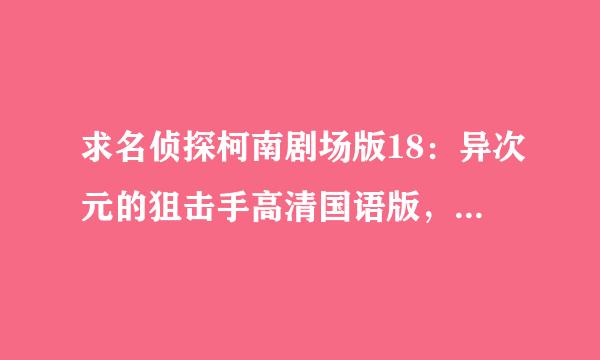 求名侦探柯南剧场版18：异次元的狙击手高清国语版，日语版不要，低清国语版也不要，谢谢！