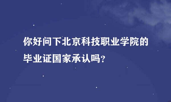 你好问下北京科技职业学院的毕业证国家承认吗？