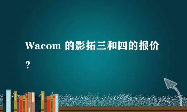 Wacom 的影拓三和四的报价？