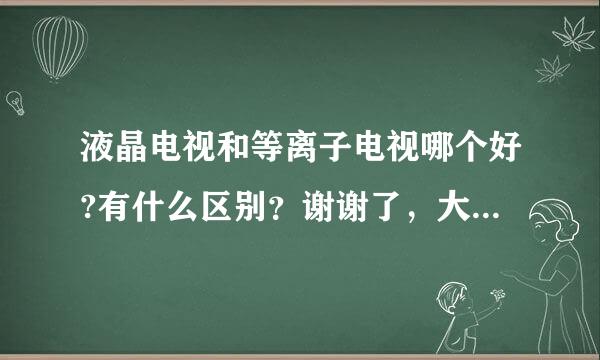 液晶电视和等离子电视哪个好?有什么区别？谢谢了，大神帮忙啊