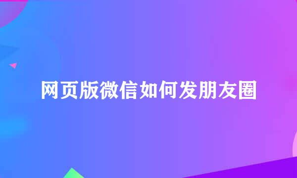 网页版微信如何发朋友圈