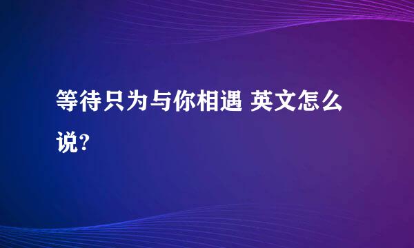 等待只为与你相遇 英文怎么说?