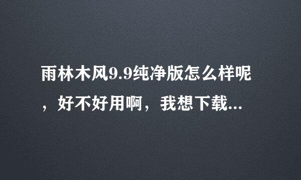 雨林木风9.9纯净版怎么样呢，好不好用啊，我想下载个，苦于找不到好的地址？各位大侠帮帮忙吧，感激不尽！