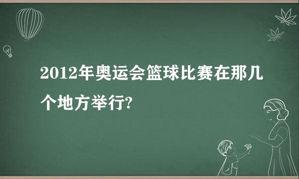 2012年奥运会篮球比赛在那几个地方举行?