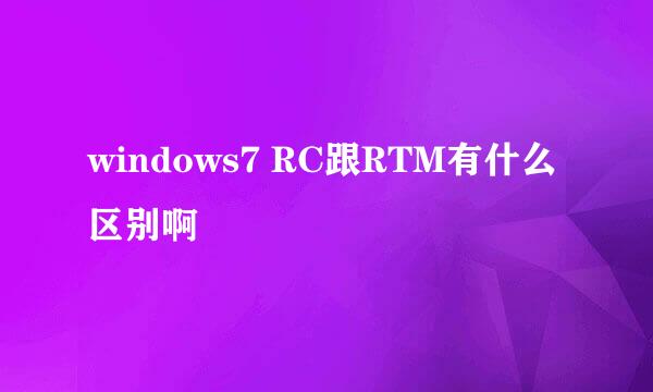 windows7 RC跟RTM有什么区别啊