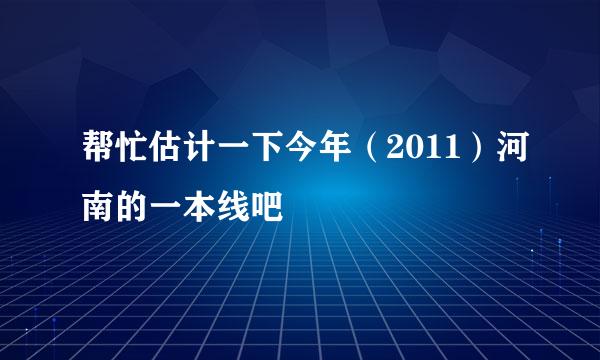 帮忙估计一下今年（2011）河南的一本线吧