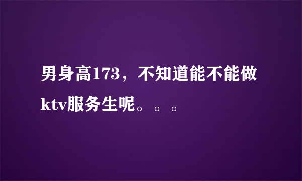 男身高173，不知道能不能做ktv服务生呢。。。