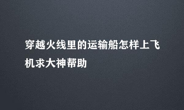 穿越火线里的运输船怎样上飞机求大神帮助