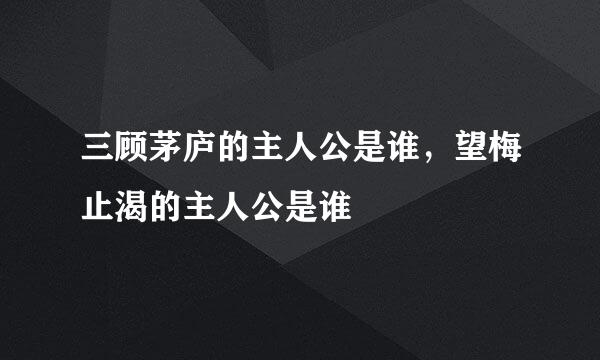 三顾茅庐的主人公是谁，望梅止渴的主人公是谁