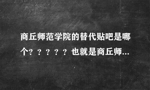 商丘师范学院的替代贴吧是哪个？？？？？也就是商丘师范学院的新帖吧？？？