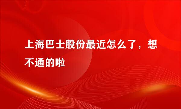 上海巴士股份最近怎么了，想不通的啦