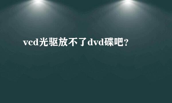 vcd光驱放不了dvd碟吧？