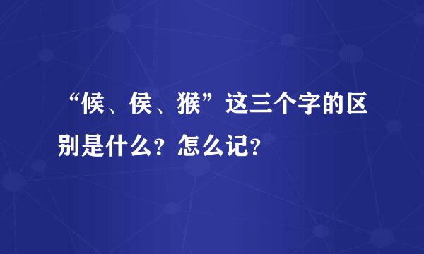 “候、侯、猴”这三个字的区别是什么？怎么记？