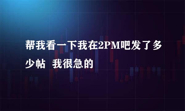 帮我看一下我在2PM吧发了多少帖  我很急的