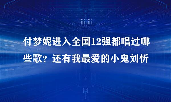 付梦妮进入全国12强都唱过哪些歌？还有我最爱的小鬼刘忻