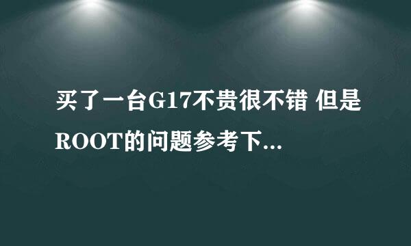 买了一台G17不贵很不错 但是ROOT的问题参考下帮帮忙 急。。。