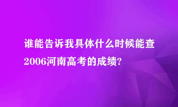 谁能告诉我具体什么时候能查2006河南高考的成绩?