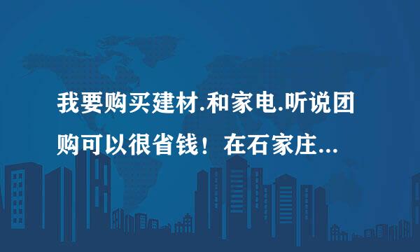 我要购买建材.和家电.听说团购可以很省钱！在石家庄那个团购比较正规可靠！