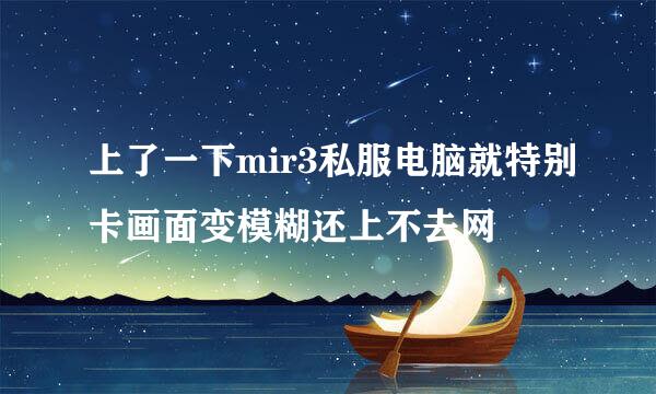 上了一下mir3私服电脑就特别卡画面变模糊还上不去网